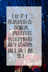 女子十二乐坊音乐会、汉服秀……四川宜宾长江音悦街端午活动热闹上演｜图集