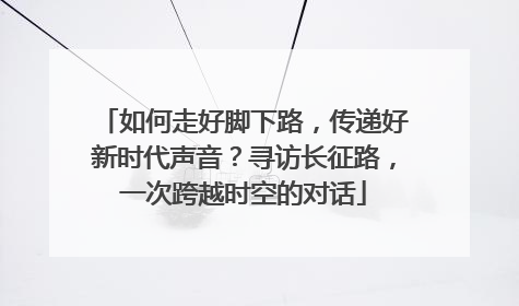 如何走好脚下路，传递好新时代声音？寻访长征路，一次跨越时空的对话