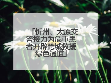 忻州、太原交警接力为危重患者开辟跨城救援绿色通道