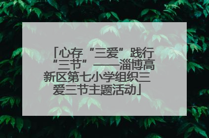 心存“三爱”践行“三节”——淄博高新区第七小学组织三爱三节主题活动