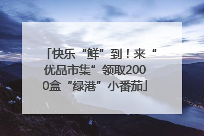 快乐“鲜”到！来“优品市集”领取2000盒“绿港”小番茄
