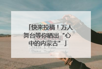 快来投稿！万人舞台等你晒出“心中的内蒙古”