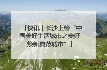 快讯｜长沙上榜“中国美好生活城市之美好焕新典范城市”
