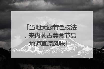 当地大厨特色技法，来内蒙古美食节品地道草原风味
