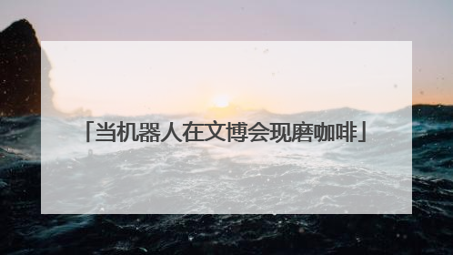当机器人在文博会现磨咖啡
