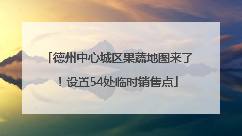 德州中心城区果蔬地图来了！设置54处临时销售点