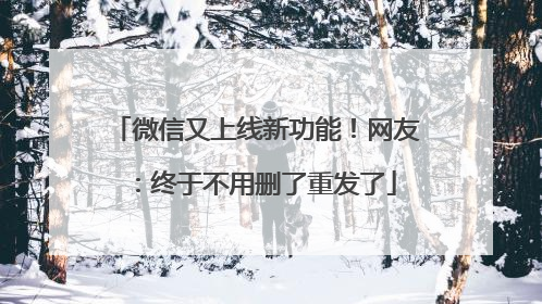 微信又上线新功能！网友：终于不用删了重发了