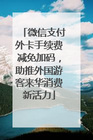 微信支付外卡手续费减免加码，助推外国游客来华消费新活力