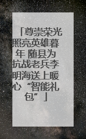 尊崇荣光照亮英雄暮年 随县为抗战老兵李明海送上暖心“智能礼包”
