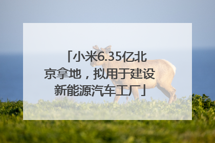 小米6.35亿北京拿地，拟用于建设新能源汽车工厂