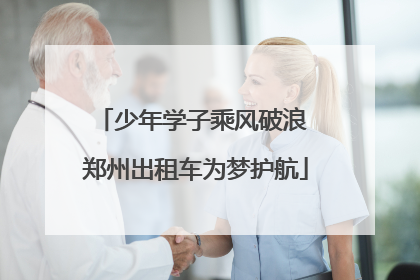 少年学子乘风破浪 郑州出租车为梦护航