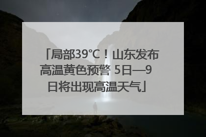 局部39℃！山东发布高温黄色预警 5日—9日将出现高温天气