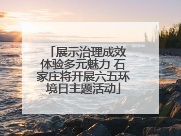 展示治理成效 体验多元魅力 石家庄将开展六五环境日主题活动
