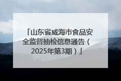 山东省威海市食品安全监督抽检信息通告（2025年第3期）