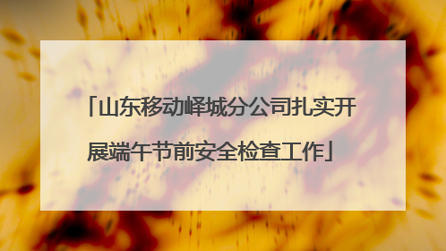 山东移动峄城分公司扎实开展端午节前安全检查工作