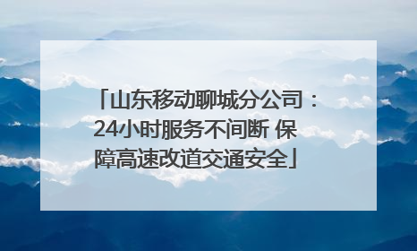 山东移动聊城分公司：24小时服务不间断 保障高速改道交通安全