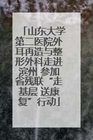 山东大学第二医院外耳再造与整形外科走进滨州 参加省残联“走基层 送康复”行动