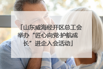山东威海经开区总工会举办“匠心向党·护航成长”进企入会活动