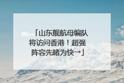 山东舰航母编队将访问香港！超强阵容先睹为快→