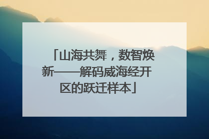山海共舞，数智焕新——解码威海经开区的跃迁样本