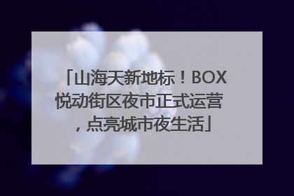 山海天新地标！BOX 悦动街区夜市正式运营，点亮城市夜生活