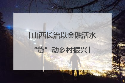 山西长治以金融活水“贷”动乡村振兴