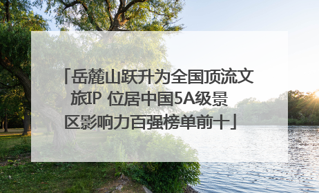 岳麓山跃升为全国顶流文旅IP 位居中国5A级景区影响力百强榜单前十
