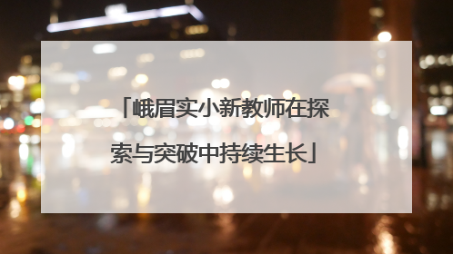 峨眉实小新教师在探索与突破中持续生长