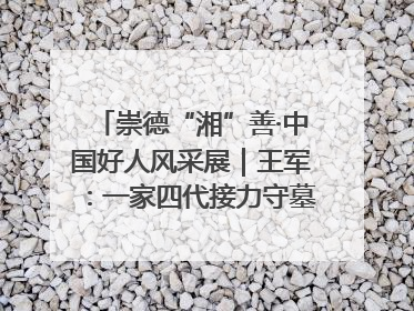 崇德“湘”善·中国好人风采展｜王军：一家四代接力守墓90载 赓续红色血脉践初心