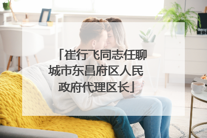崔行飞同志任聊城市东昌府区人民政府代理区长