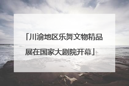 川渝地区乐舞文物精品展在国家大剧院开幕