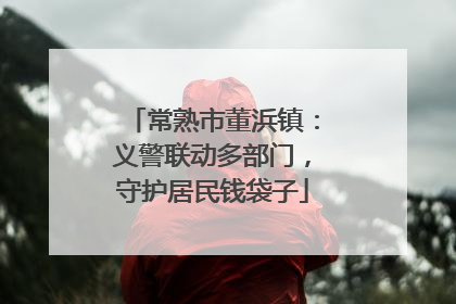 常熟市董浜镇：义警联动多部门，守护居民钱袋子