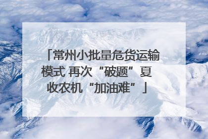 常州小批量危货运输模式 再次“破题”夏收农机“加油难”
