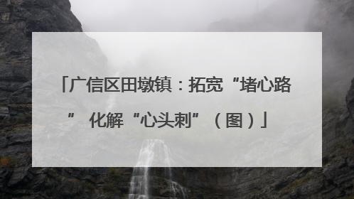 广信区田墩镇：拓宽“堵心路” 化解“心头刺”（图）