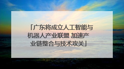 广东将成立人工智能与机器人产业联盟 加速产业链整合与技术攻关