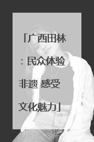 广西田林：民众体验非遗 感受文化魅力