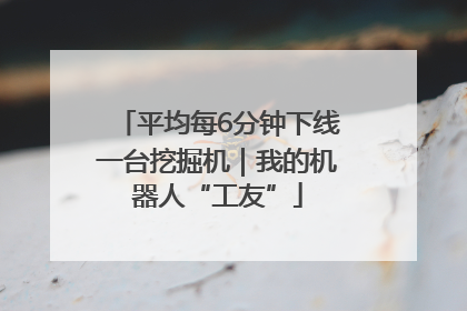 平均每6分钟下线一台挖掘机｜我的机器人“工友”