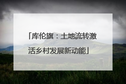 库伦旗：土地流转激活乡村发展新动能