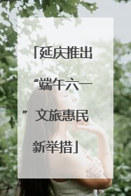 延庆推出“端午六一”文旅惠民新举措