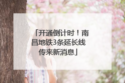 开通倒计时！南昌地铁3条延长线传来新消息