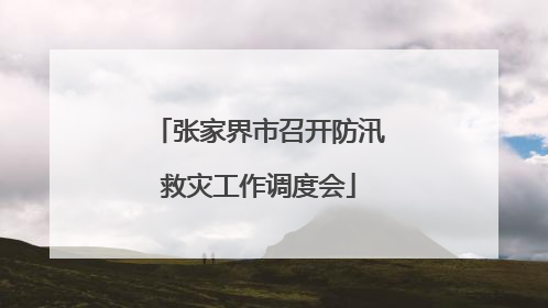 张家界市召开防汛救灾工作调度会