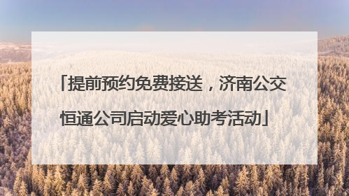 提前预约免费接送，济南公交恒通公司启动爱心助考活动