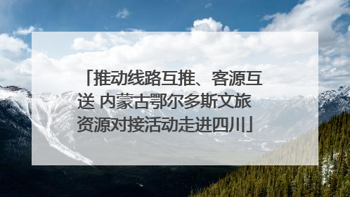 推动线路互推、客源互送 内蒙古鄂尔多斯文旅资源对接活动走进四川