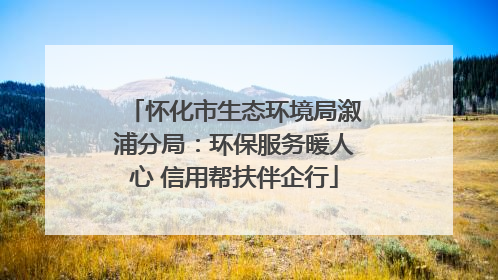 怀化市生态环境局溆浦分局：环保服务暖人心 信用帮扶伴企行