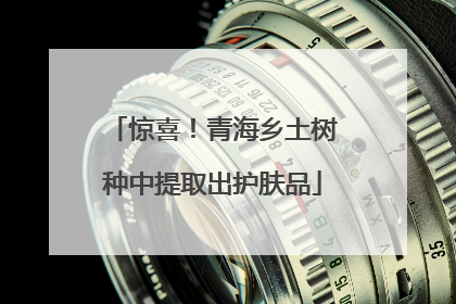 惊喜！青海乡土树种中提取出护肤品