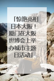 惊艳亮相日本大阪！厦门在大阪世博会上举办城市主题日活动