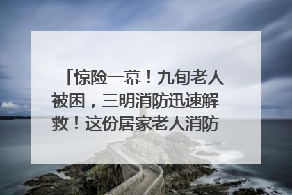 惊险一幕！九旬老人被困，三明消防迅速解救！这份居家老人消防安全指南请立刻收藏