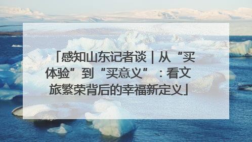 感知山东记者谈｜从“买体验”到“买意义”：看文旅繁荣背后的幸福新定义