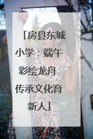 房县东城小学：端午彩绘龙舟 传承文化育新人