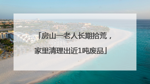 房山一老人长期拾荒，家里清理出近1吨废品